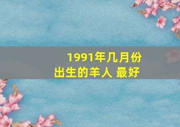 1991年几月份出生的羊人 最好